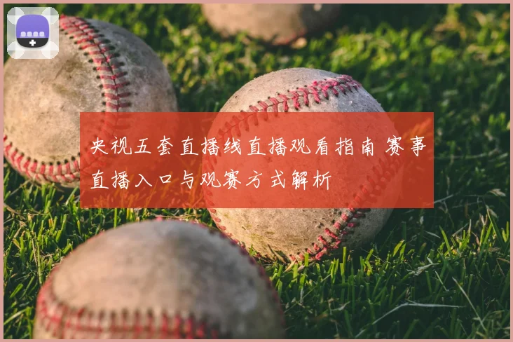 央视五套直播线直播观看指南 赛事直播入口与观赛方式解析