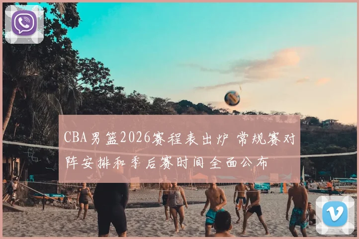 CBA男篮2026赛程表出炉 常规赛对阵安排和季后赛时间全面公布