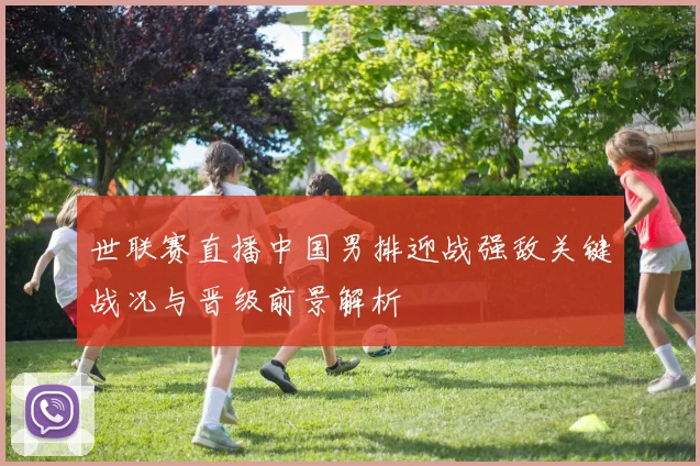 世联赛直播中国男排迎战强敌关键战况与晋级前景解析