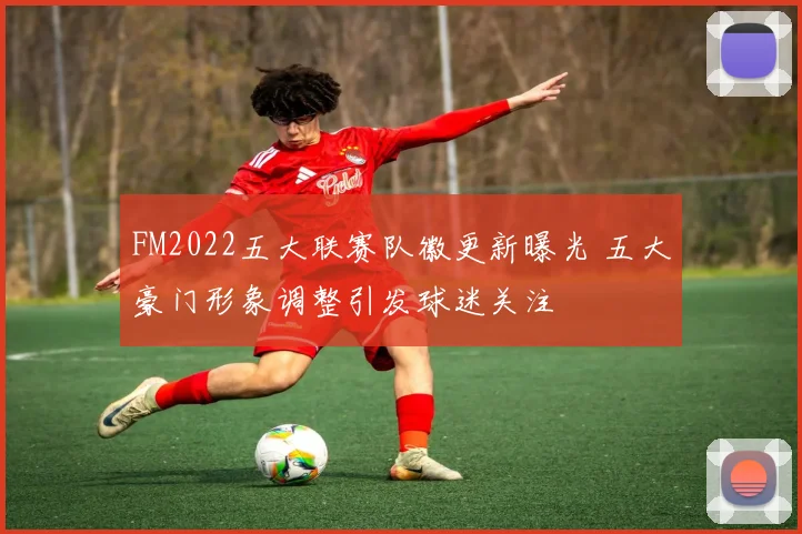 FM2022五大联赛队徽更新曝光 五大豪门形象调整引发球迷关注