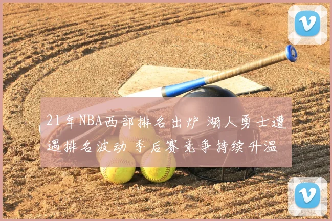 21年NBA西部排名出炉 湖人勇士遭遇排名波动 季后赛竞争持续升温