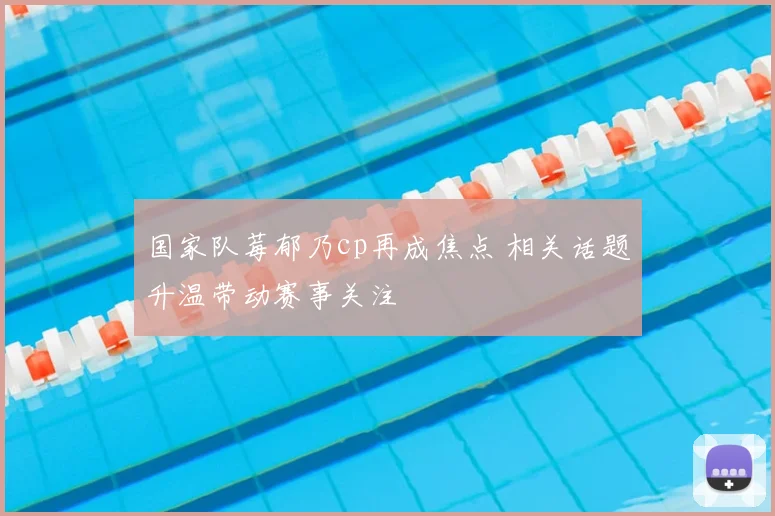 国家队莓郁乃cp再成焦点 相关话题升温带动赛事关注