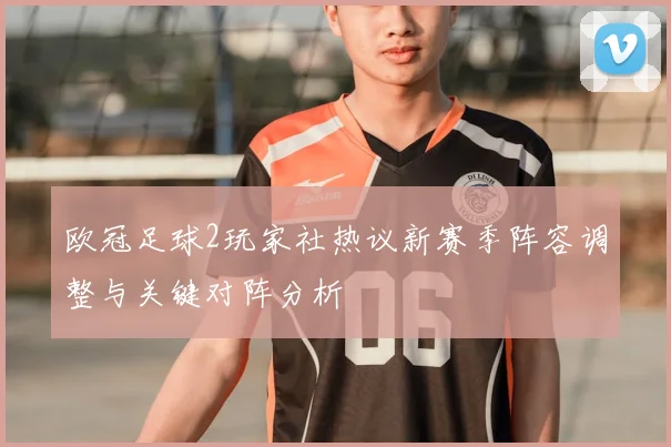 欧冠足球2玩家社热议新赛季阵容调整与关键对阵分析